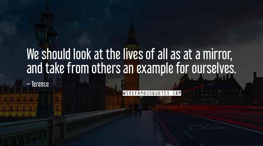 Terence Quotes: We should look at the lives of all as at a mirror, and take from others an example for ourselves.