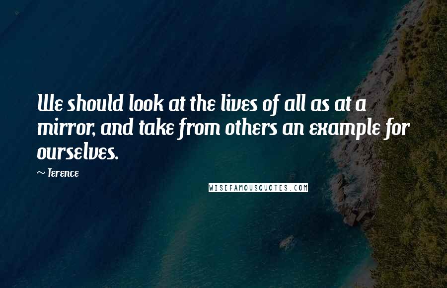 Terence Quotes: We should look at the lives of all as at a mirror, and take from others an example for ourselves.