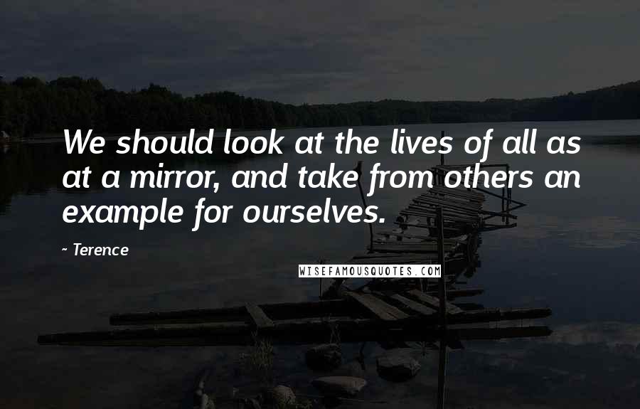 Terence Quotes: We should look at the lives of all as at a mirror, and take from others an example for ourselves.