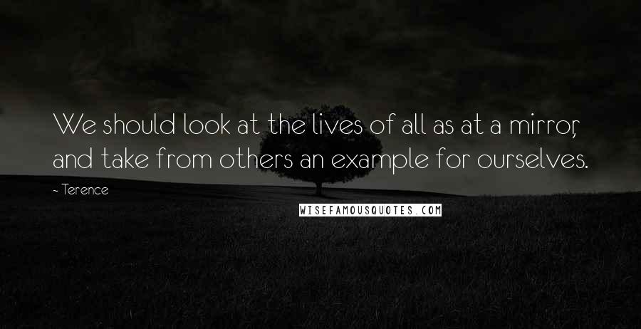 Terence Quotes: We should look at the lives of all as at a mirror, and take from others an example for ourselves.