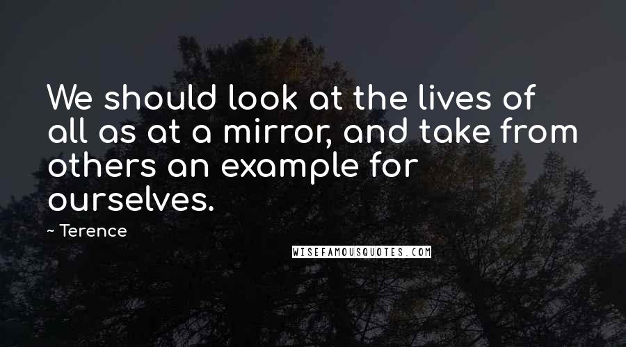 Terence Quotes: We should look at the lives of all as at a mirror, and take from others an example for ourselves.