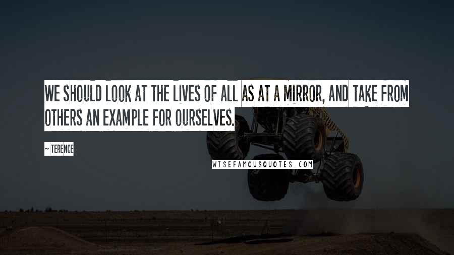 Terence Quotes: We should look at the lives of all as at a mirror, and take from others an example for ourselves.