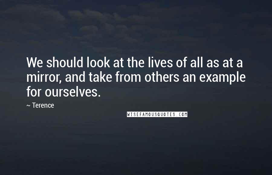 Terence Quotes: We should look at the lives of all as at a mirror, and take from others an example for ourselves.