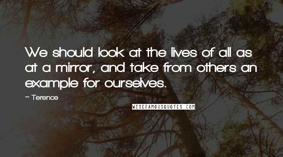 Terence Quotes: We should look at the lives of all as at a mirror, and take from others an example for ourselves.