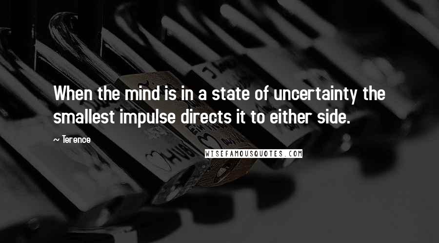 Terence Quotes: When the mind is in a state of uncertainty the smallest impulse directs it to either side.