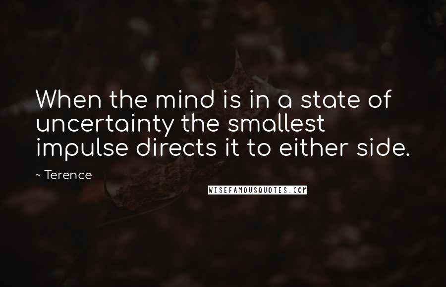 Terence Quotes: When the mind is in a state of uncertainty the smallest impulse directs it to either side.