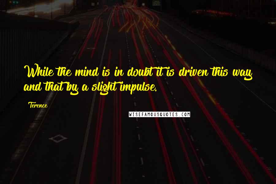 Terence Quotes: While the mind is in doubt it is driven this way and that by a slight impulse.