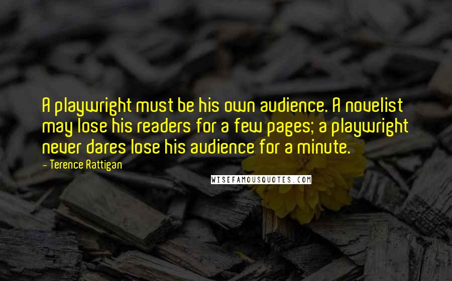 Terence Rattigan Quotes: A playwright must be his own audience. A novelist may lose his readers for a few pages; a playwright never dares lose his audience for a minute.