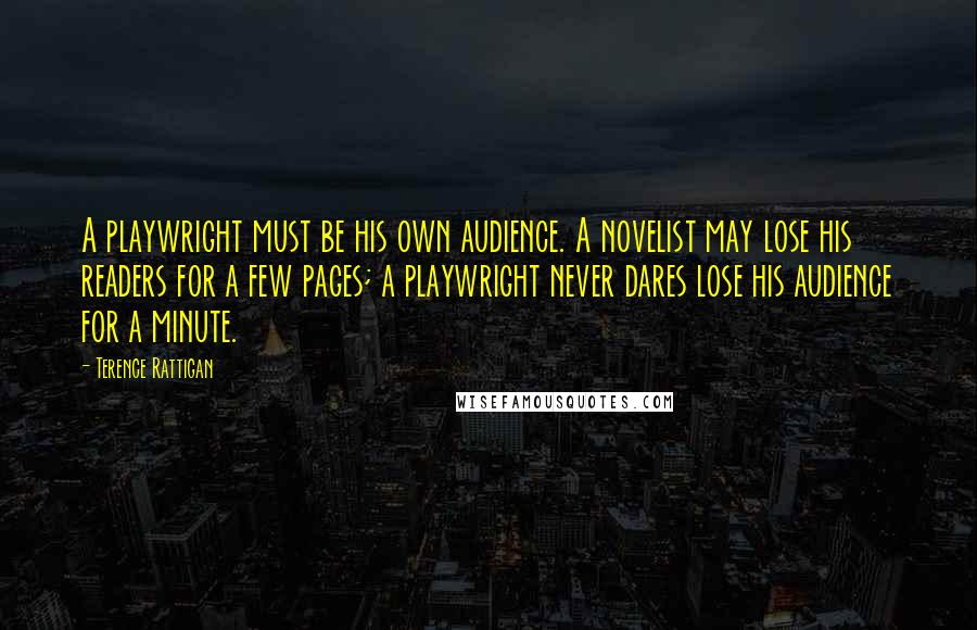 Terence Rattigan Quotes: A playwright must be his own audience. A novelist may lose his readers for a few pages; a playwright never dares lose his audience for a minute.