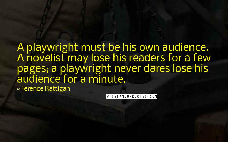 Terence Rattigan Quotes: A playwright must be his own audience. A novelist may lose his readers for a few pages; a playwright never dares lose his audience for a minute.