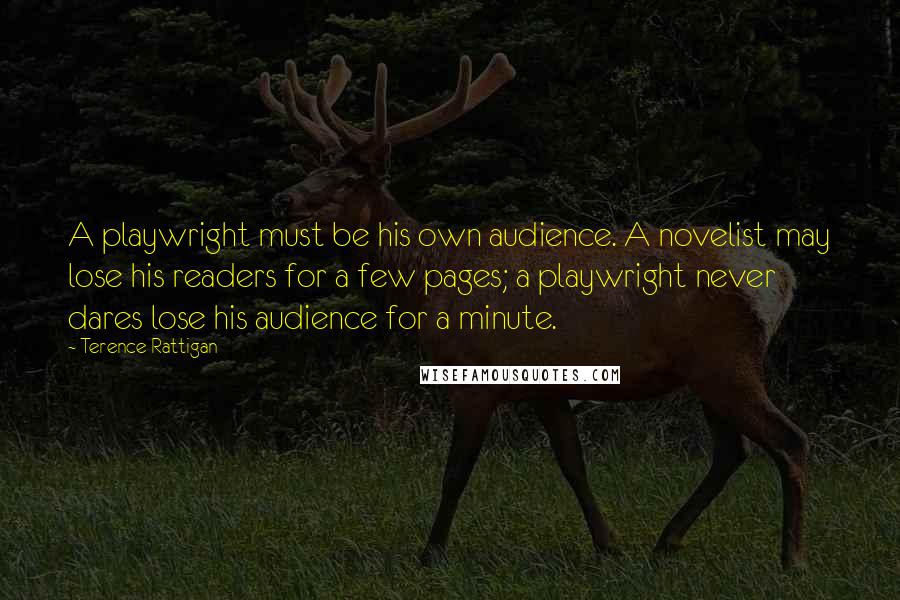 Terence Rattigan Quotes: A playwright must be his own audience. A novelist may lose his readers for a few pages; a playwright never dares lose his audience for a minute.