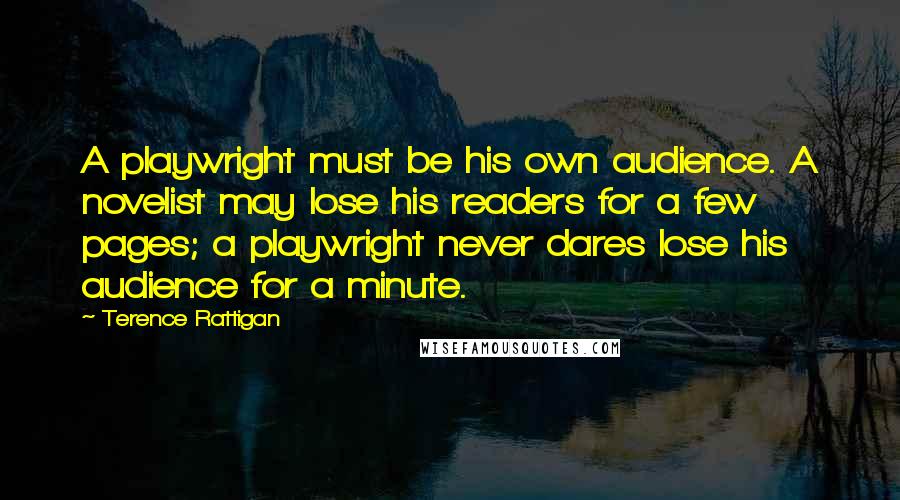 Terence Rattigan Quotes: A playwright must be his own audience. A novelist may lose his readers for a few pages; a playwright never dares lose his audience for a minute.