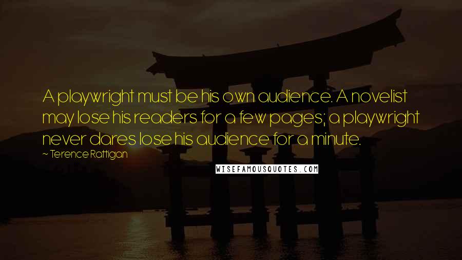 Terence Rattigan Quotes: A playwright must be his own audience. A novelist may lose his readers for a few pages; a playwright never dares lose his audience for a minute.