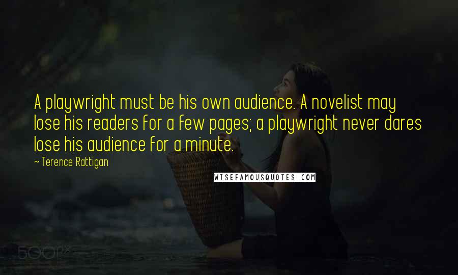 Terence Rattigan Quotes: A playwright must be his own audience. A novelist may lose his readers for a few pages; a playwright never dares lose his audience for a minute.