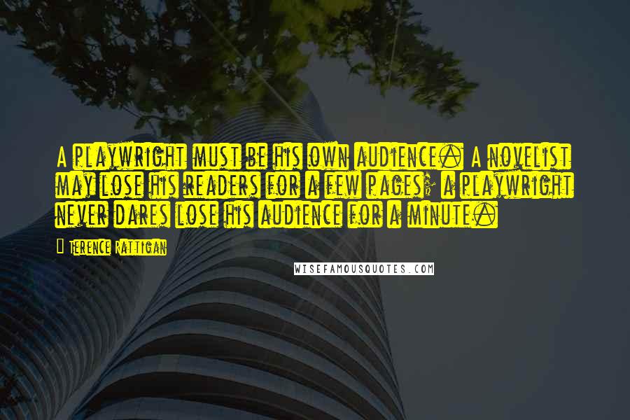 Terence Rattigan Quotes: A playwright must be his own audience. A novelist may lose his readers for a few pages; a playwright never dares lose his audience for a minute.