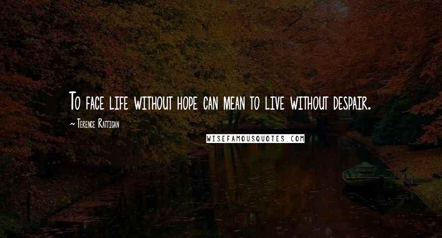 Terence Rattigan Quotes: To face life without hope can mean to live without despair.