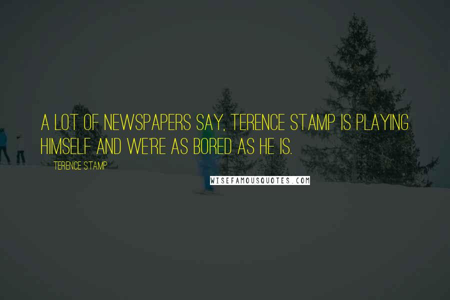 Terence Stamp Quotes: A lot of newspapers say, Terence Stamp is playing himself and we're as bored as he is.