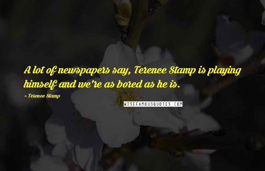 Terence Stamp Quotes: A lot of newspapers say, Terence Stamp is playing himself and we're as bored as he is.