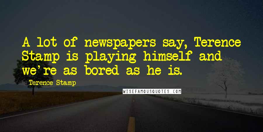 Terence Stamp Quotes: A lot of newspapers say, Terence Stamp is playing himself and we're as bored as he is.