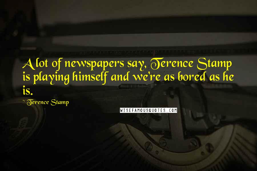 Terence Stamp Quotes: A lot of newspapers say, Terence Stamp is playing himself and we're as bored as he is.