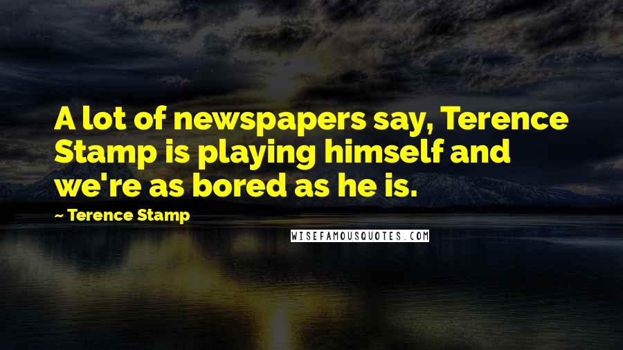 Terence Stamp Quotes: A lot of newspapers say, Terence Stamp is playing himself and we're as bored as he is.