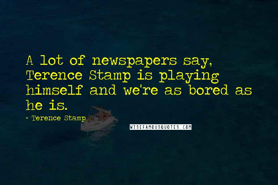 Terence Stamp Quotes: A lot of newspapers say, Terence Stamp is playing himself and we're as bored as he is.