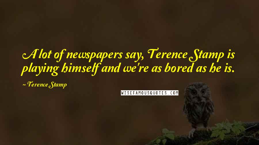 Terence Stamp Quotes: A lot of newspapers say, Terence Stamp is playing himself and we're as bored as he is.