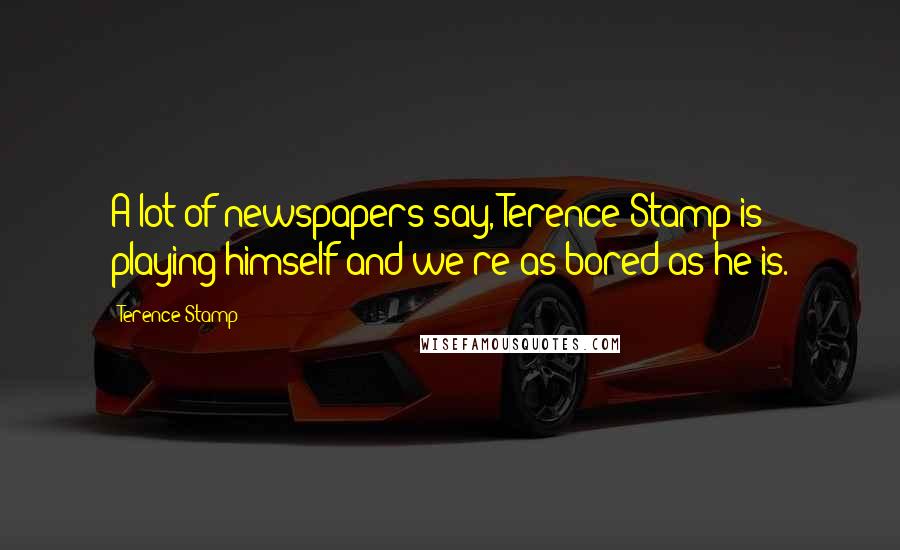 Terence Stamp Quotes: A lot of newspapers say, Terence Stamp is playing himself and we're as bored as he is.