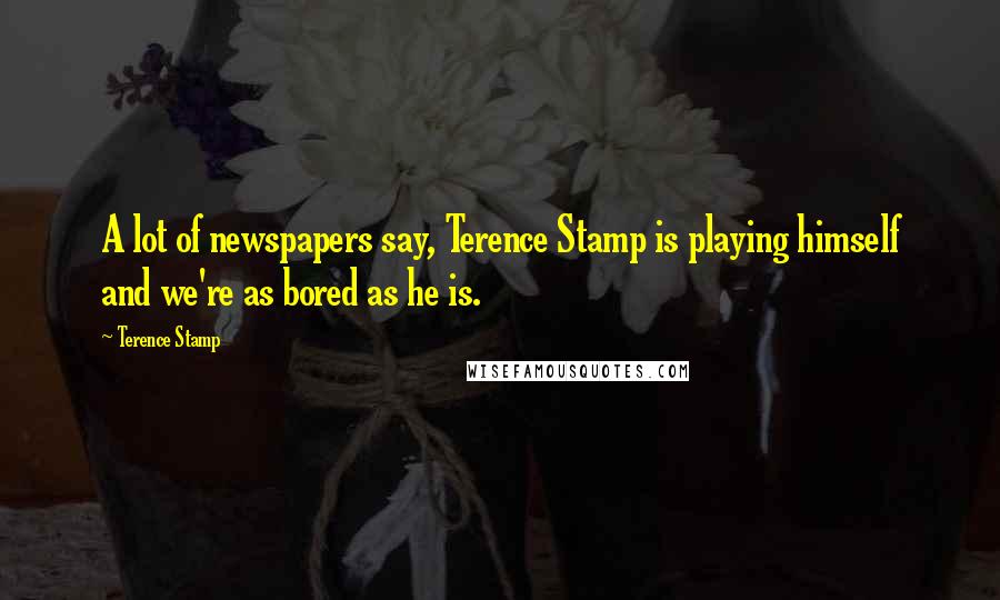 Terence Stamp Quotes: A lot of newspapers say, Terence Stamp is playing himself and we're as bored as he is.