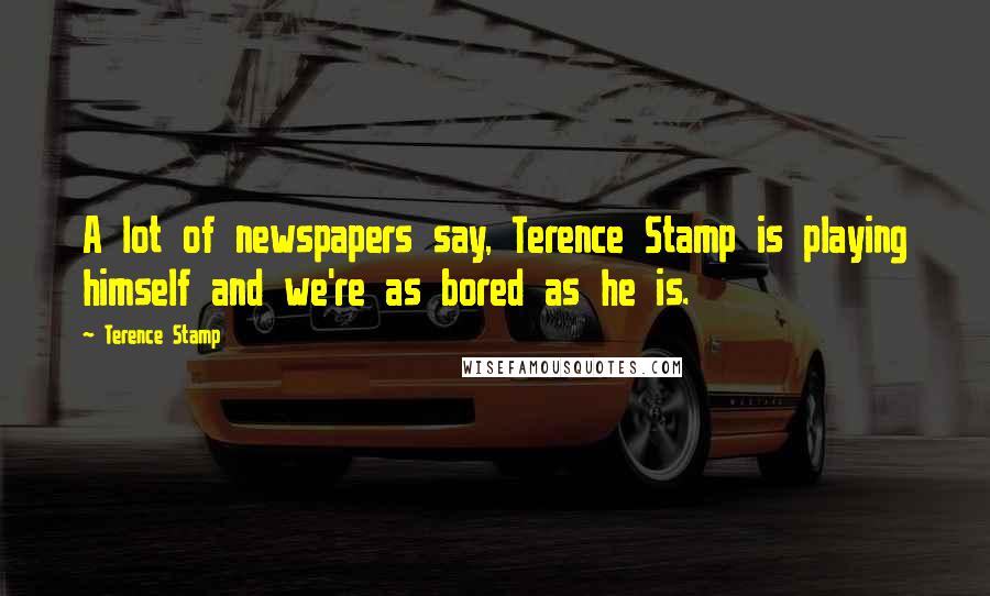 Terence Stamp Quotes: A lot of newspapers say, Terence Stamp is playing himself and we're as bored as he is.