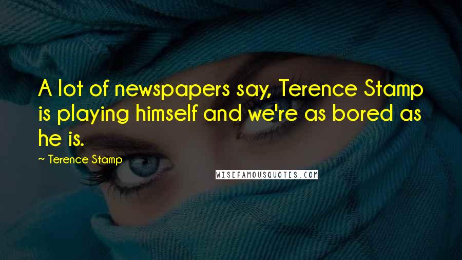 Terence Stamp Quotes: A lot of newspapers say, Terence Stamp is playing himself and we're as bored as he is.