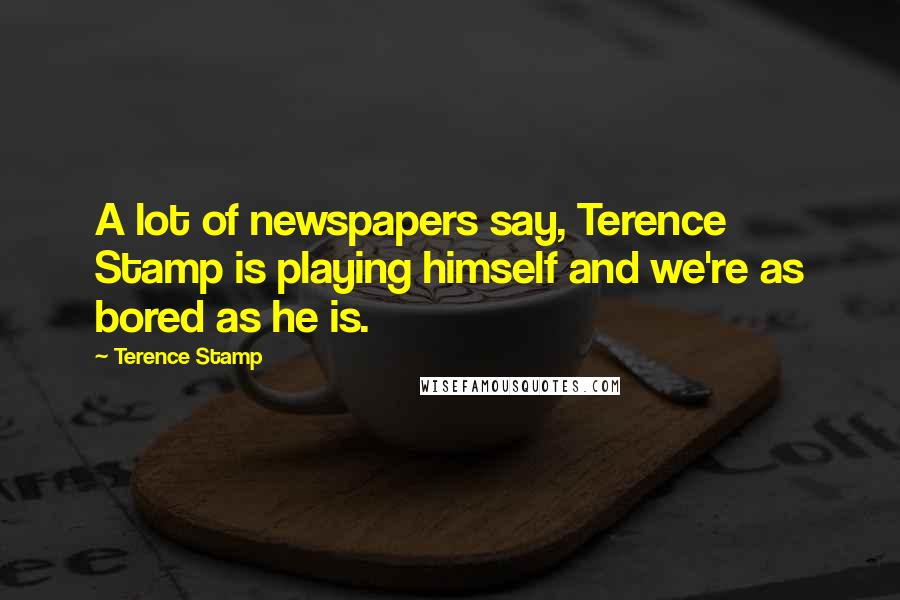 Terence Stamp Quotes: A lot of newspapers say, Terence Stamp is playing himself and we're as bored as he is.