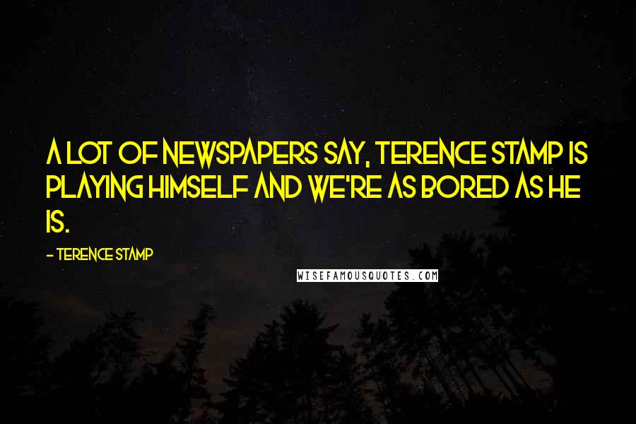Terence Stamp Quotes: A lot of newspapers say, Terence Stamp is playing himself and we're as bored as he is.