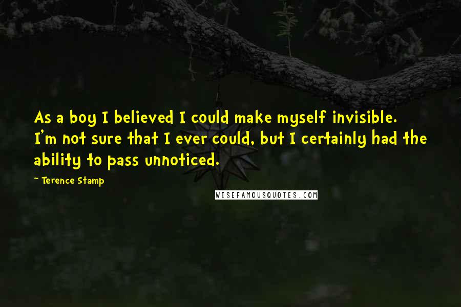 Terence Stamp Quotes: As a boy I believed I could make myself invisible. I'm not sure that I ever could, but I certainly had the ability to pass unnoticed.