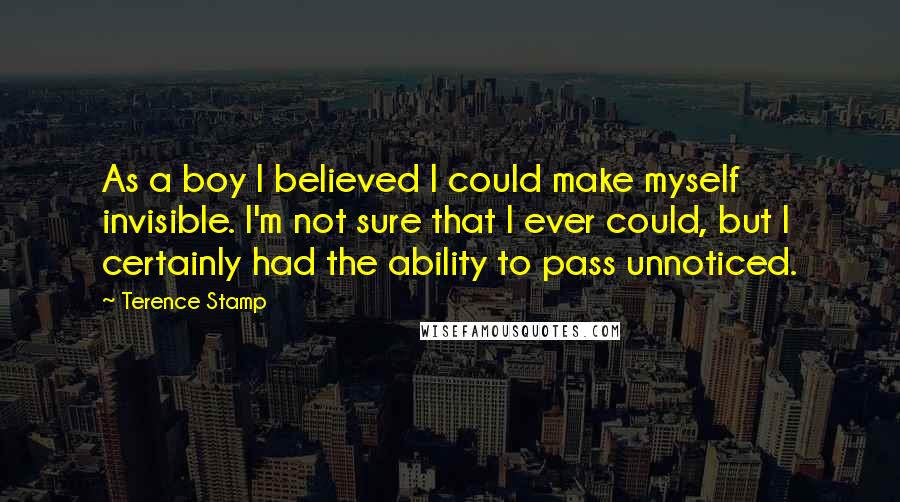 Terence Stamp Quotes: As a boy I believed I could make myself invisible. I'm not sure that I ever could, but I certainly had the ability to pass unnoticed.