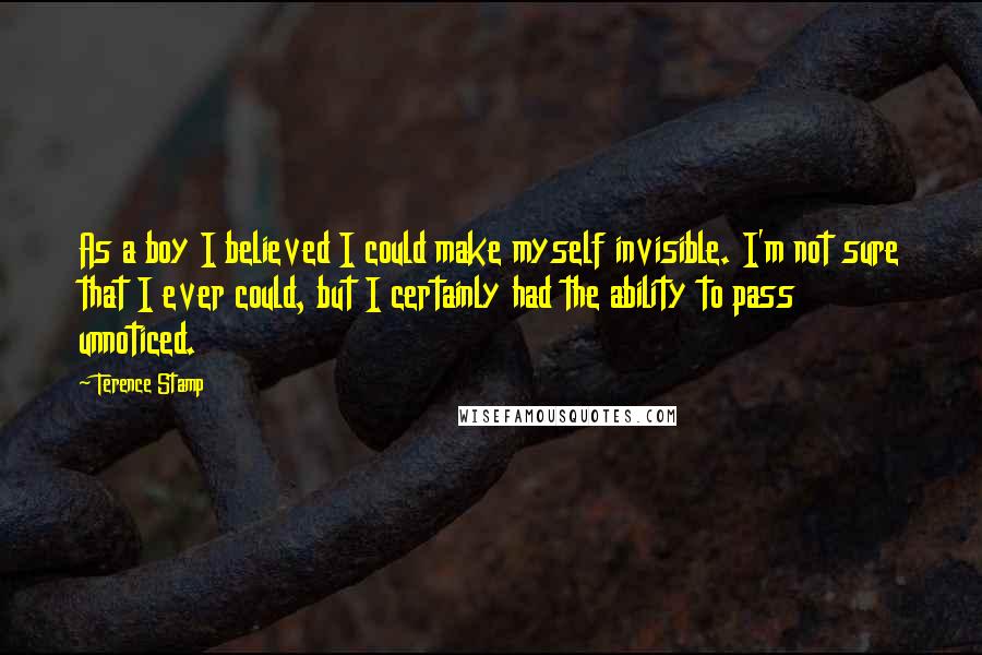 Terence Stamp Quotes: As a boy I believed I could make myself invisible. I'm not sure that I ever could, but I certainly had the ability to pass unnoticed.