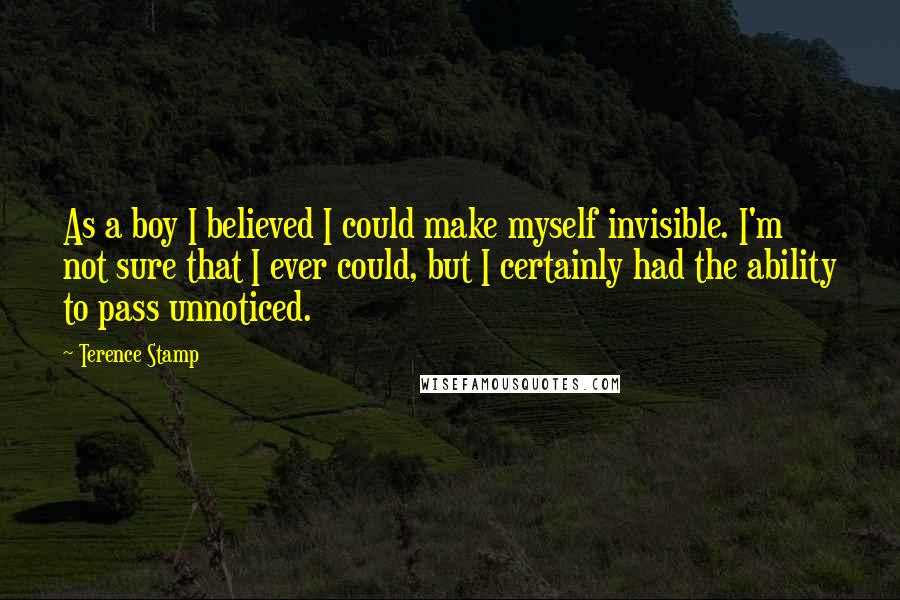 Terence Stamp Quotes: As a boy I believed I could make myself invisible. I'm not sure that I ever could, but I certainly had the ability to pass unnoticed.