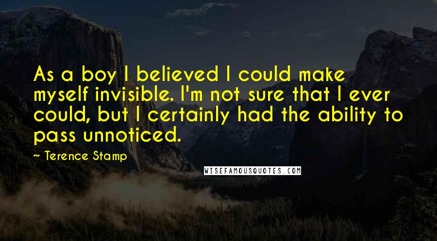 Terence Stamp Quotes: As a boy I believed I could make myself invisible. I'm not sure that I ever could, but I certainly had the ability to pass unnoticed.