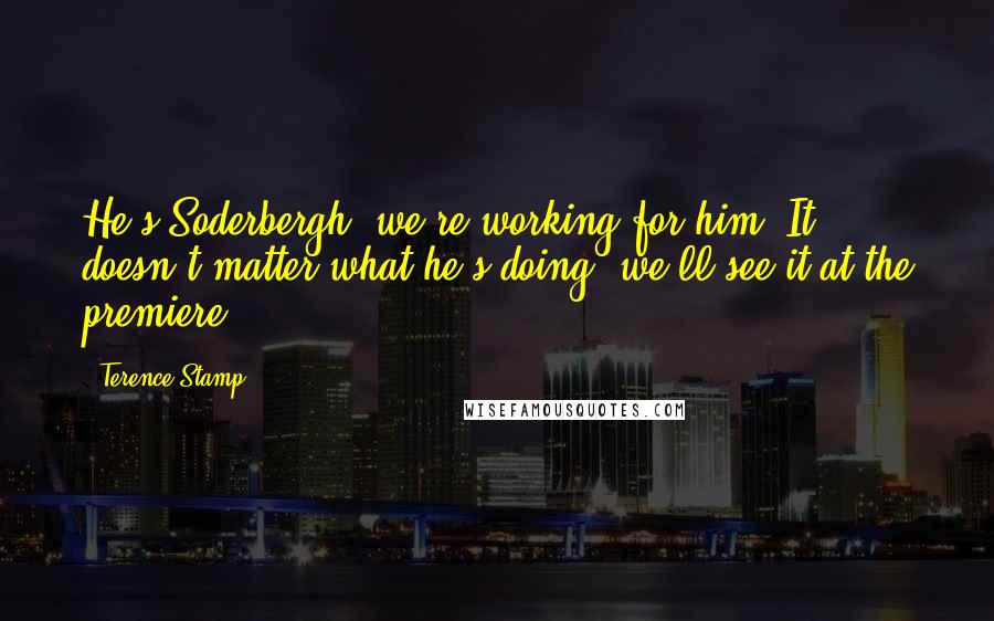 Terence Stamp Quotes: He's Soderbergh, we're working for him. It doesn't matter what he's doing; we'll see it at the premiere.