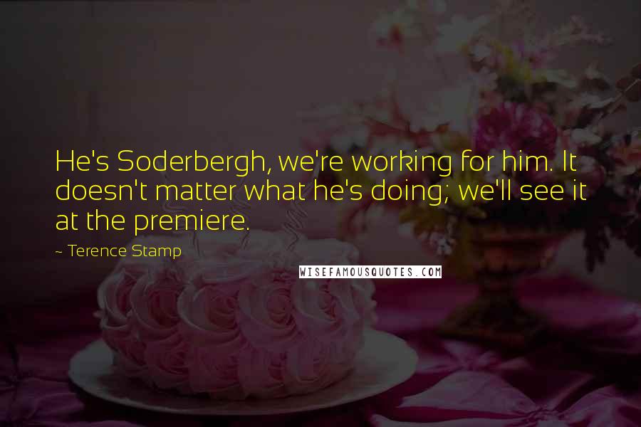 Terence Stamp Quotes: He's Soderbergh, we're working for him. It doesn't matter what he's doing; we'll see it at the premiere.