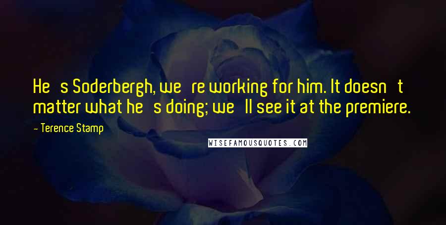 Terence Stamp Quotes: He's Soderbergh, we're working for him. It doesn't matter what he's doing; we'll see it at the premiere.