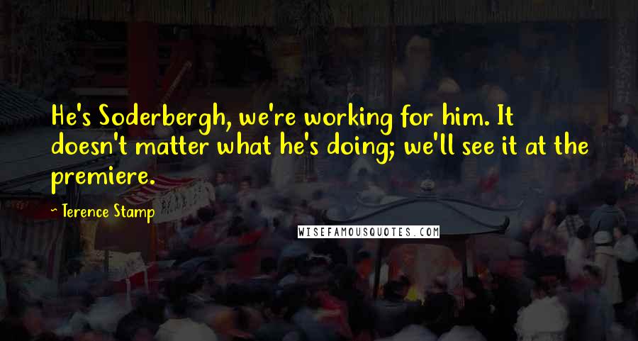 Terence Stamp Quotes: He's Soderbergh, we're working for him. It doesn't matter what he's doing; we'll see it at the premiere.