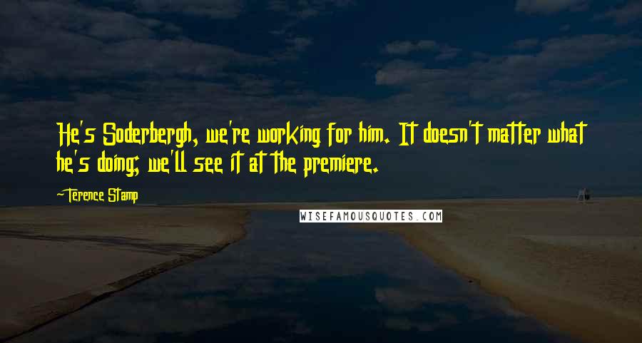 Terence Stamp Quotes: He's Soderbergh, we're working for him. It doesn't matter what he's doing; we'll see it at the premiere.