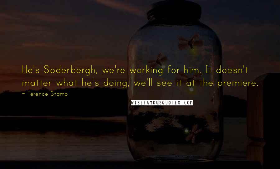 Terence Stamp Quotes: He's Soderbergh, we're working for him. It doesn't matter what he's doing; we'll see it at the premiere.