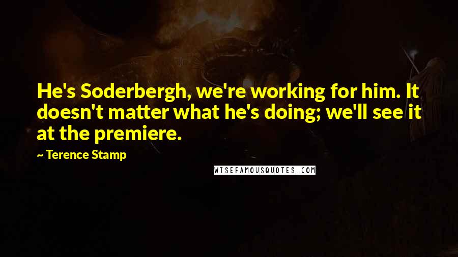 Terence Stamp Quotes: He's Soderbergh, we're working for him. It doesn't matter what he's doing; we'll see it at the premiere.