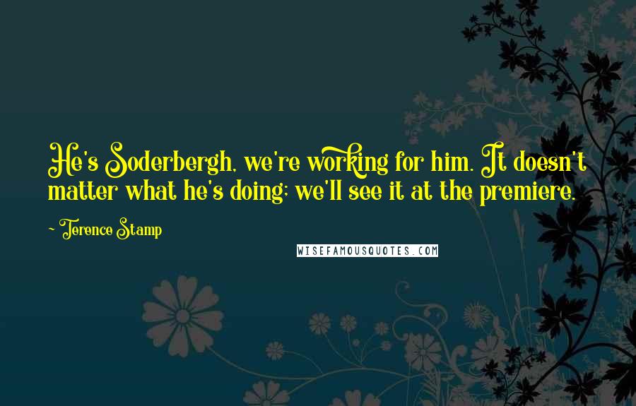 Terence Stamp Quotes: He's Soderbergh, we're working for him. It doesn't matter what he's doing; we'll see it at the premiere.