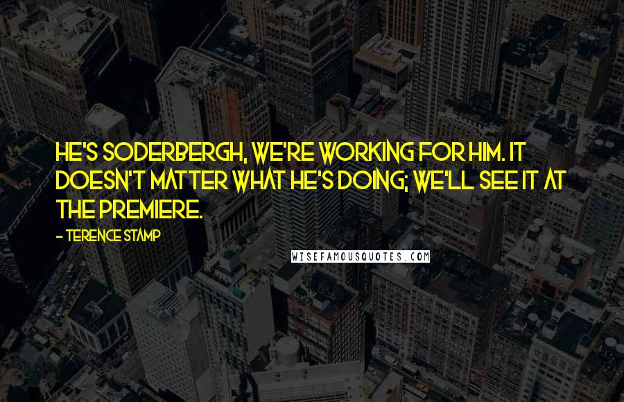 Terence Stamp Quotes: He's Soderbergh, we're working for him. It doesn't matter what he's doing; we'll see it at the premiere.