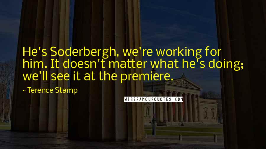 Terence Stamp Quotes: He's Soderbergh, we're working for him. It doesn't matter what he's doing; we'll see it at the premiere.