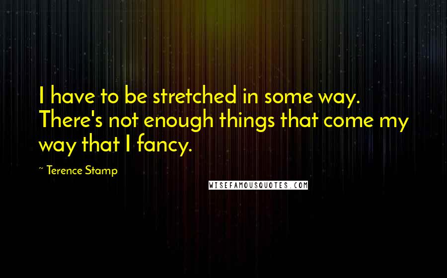 Terence Stamp Quotes: I have to be stretched in some way. There's not enough things that come my way that I fancy.