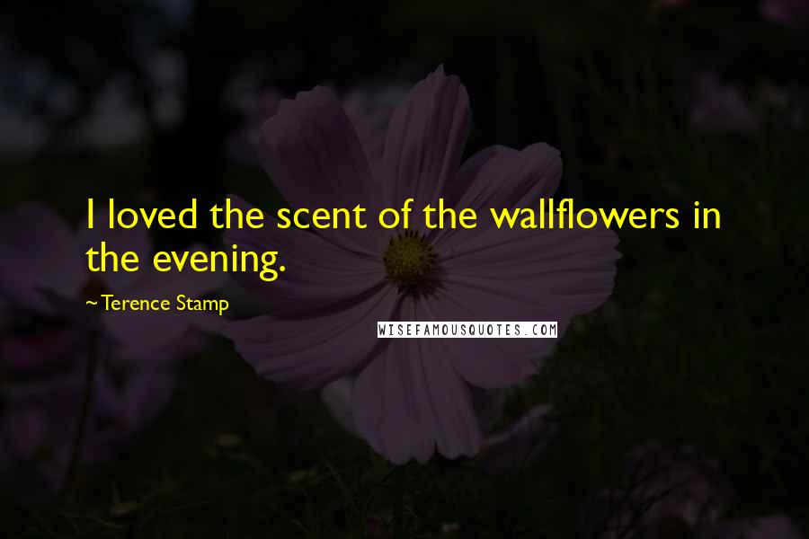 Terence Stamp Quotes: I loved the scent of the wallflowers in the evening.